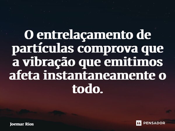 ⁠O entrelaçamento de partículas comprova que a vibração que emitimos afeta instantaneamente o todo.... Frase de Joemar Rios.