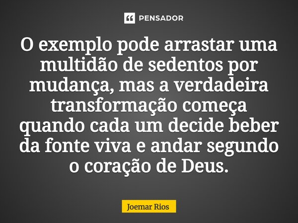 ⁠O exemplo pode arrastar uma multidão de sedentos por mudança, mas a verdadeira transformação começa quando cada um decide beber da fonte viva e andar segundo o... Frase de Joemar Rios.