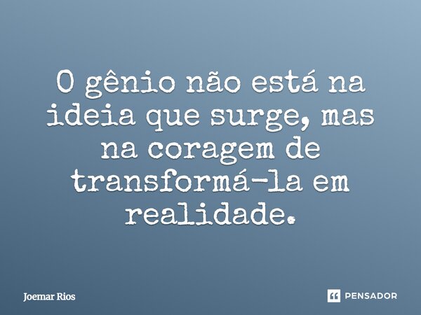 ⁠O gênio não está na ideia que surge, mas na coragem de transformá-la em realidade.... Frase de Joemar Rios.