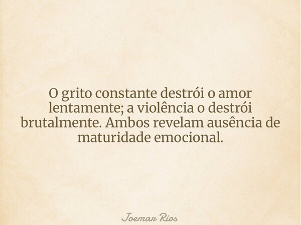 O grito constante destrói o amor lentamente; a violência o destrói brutalmente. Ambos revelam ausência de maturidade emocional.... Frase de Joemar Rios.