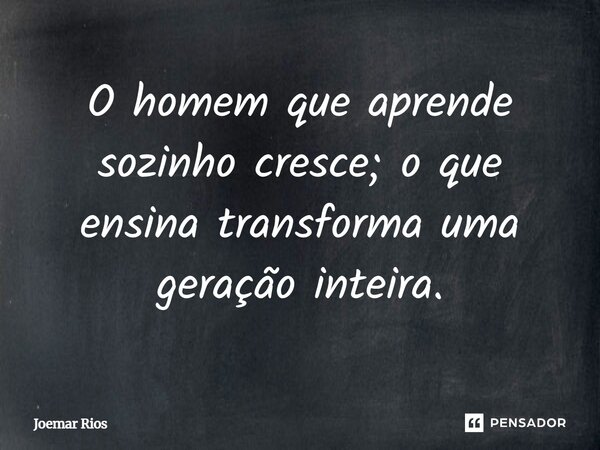 ⁠O homem que aprende sozinho cresce; o que ensina transforma uma geração inteira.... Frase de Joemar Rios.