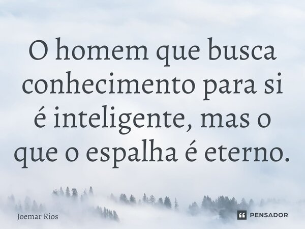 ⁠O homem que busca conhecimento para si é inteligente, mas o que o espalha é eterno.... Frase de Joemar Rios.