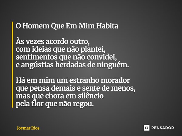 O Homem Que Em Mim Habita Às vezes acordo outro, com ideias que não plantei, sentimentos que não convidei, e angústias herdadas de ninguém. Há em mim um estran... Frase de Joemar Rios.
