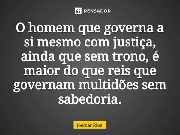 ⁠O homem que governa a si mesmo com justiça, ainda que sem trono, é maior do que reis que governam multidões sem sabedoria.... Frase de Joemar Rios.
