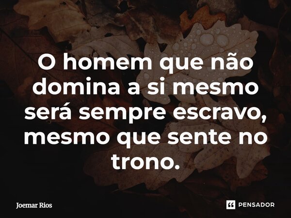 ⁠O homem que não domina a si mesmo será sempre escravo, mesmo que sente no trono.... Frase de Joemar Rios.