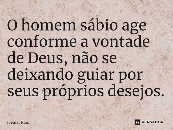 ⁠O homem sábio age conforme a vontade de Deus, não se deixando guiar por seus próprios desejos.... Frase de Joemar Rios.