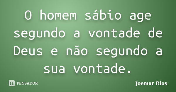 O homem sábio age segundo a vontade de Deus e não segundo a sua vontade.... Frase de Joemar Rios.