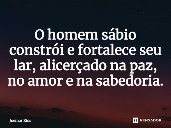 ⁠O homem sábio constrói e fortalece seu lar, alicerçado na paz, no amor e na sabedoria.... Frase de Joemar Rios.
