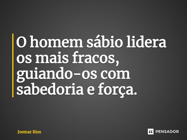 ⁠O homem sábio lidera os mais fracos, guiando-os com sabedoria e força.... Frase de Joemar Rios.