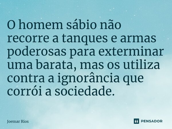 ⁠O homem sábio não recorre a tanques e armas poderosas para exterminar uma barata, mas os utiliza contra a ignorância que corrói a sociedade.... Frase de Joemar Rios.