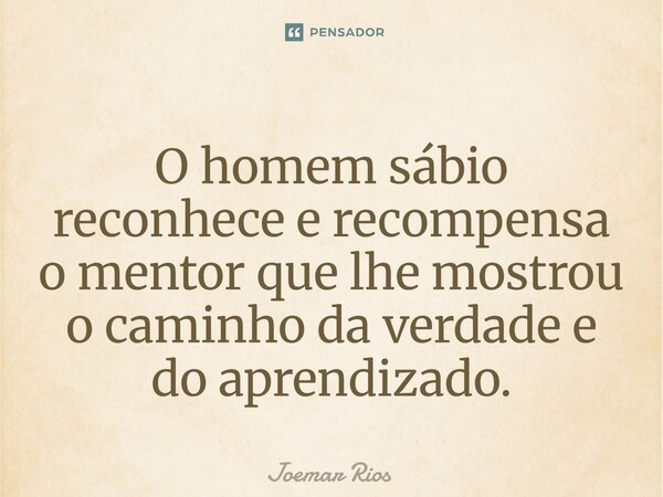 ⁠O homem sábio reconhece e recompensa o mentor que lhe mostrou o caminho da verdade e do aprendizado.... Frase de Joemar Rios.