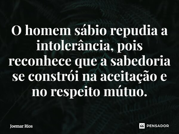 ⁠O homem sábio repudia a intolerância, pois reconhece que a sabedoria se constrói na aceitação e no respeito mútuo.... Frase de Joemar Rios.