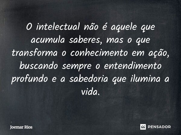 ⁠O intelectual não é aquele que acumula saberes, mas o que transforma o conhecimento em ação, buscando sempre o entendimento profundo e a sabedoria que ilumina ... Frase de Joemar Rios.