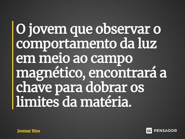 ⁠O jovem que observar o comportamento da luz em meio ao campo magnético, encontrará a chave para dobrar os limites da matéria.... Frase de Joemar Rios.