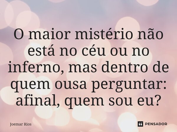 ⁠O maior mistério não está no céu ou no inferno, mas dentro de quem ousa perguntar: afinal, quem sou eu?... Frase de Joemar Rios.