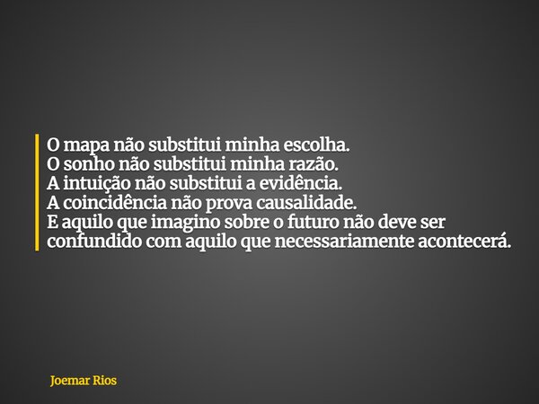 O mapa não substitui minha escolha. O sonho não substitui minha razão. A intuição não substitui a evidência. A coincidência não prova causalidade. E aquilo que ... Frase de Joemar Rios.