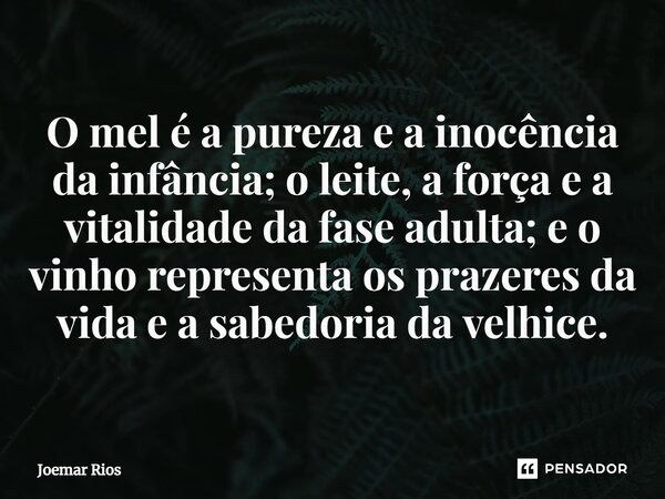 ⁠O mel é a pureza e a inocência da infância; o leite, a força e a vitalidade da fase adulta; e o vinho representa os prazeres da vida e a sabedoria da velhice.... Frase de Joemar Rios.