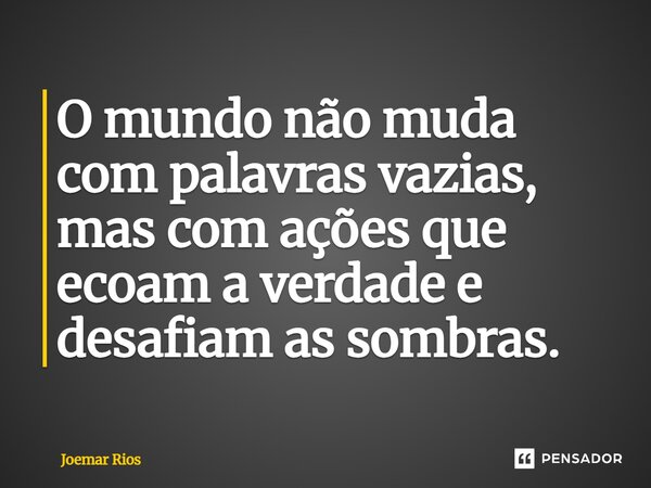 ⁠O mundo não muda com palavras vazias, mas com ações que ecoam a verdade e desafiam as sombras.... Frase de Joemar Rios.
