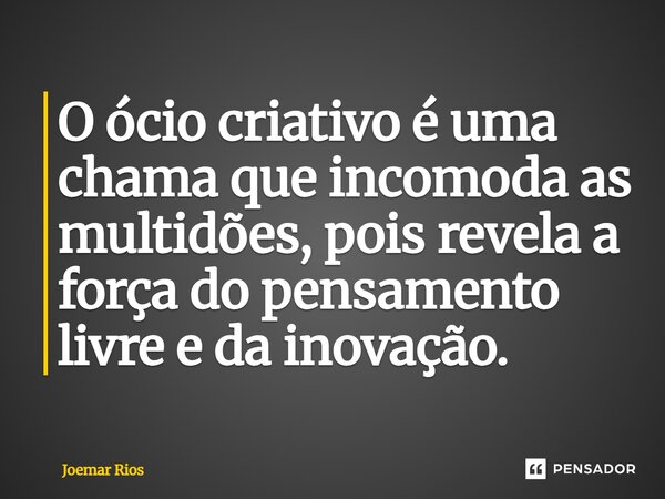 ⁠O ócio criativo é uma chama que incomoda as multidões, pois revela a força do pensamento livre e da inovação.... Frase de Joemar Rios.