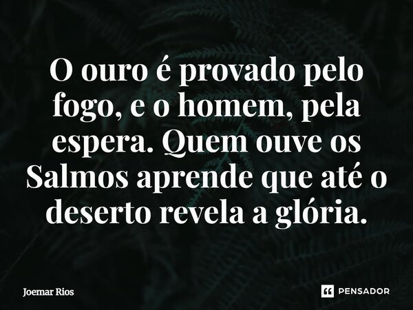 ⁠O ouro é provado pelo fogo, e o homem, pela espera. Quem ouve os Salmos aprende que até o deserto revela a glória.... Frase de Joemar Rios.