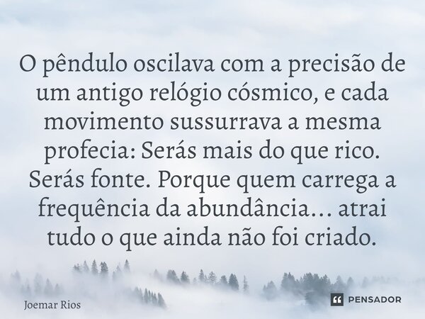 O pêndulo oscilava com a precisão de um antigo relógio cósmico, e cada movimento sussurrava a mesma profecia: Serás mais do que rico. Serás fonte. Porque quem ... Frase de Joemar Rios.