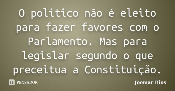O político não é eleito para fazer favores com o Parlamento. Mas para legislar segundo o que preceitua a Constituição.... Frase de Joemar Rios.