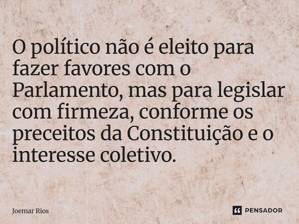 ⁠O político não é eleito para fazer favores com o Parlamento, mas para legislar com firmeza, conforme os preceitos da Constituição e o interesse coletivo.... Frase de Joemar Rios.