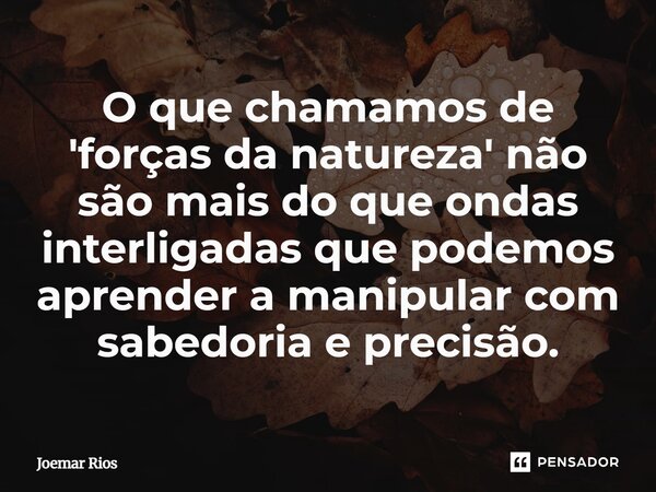 ⁠O que chamamos de 'forças da natureza' não são mais do que ondas interligadas que podemos aprender a manipular com sabedoria e precisão.... Frase de Joemar Rios.
