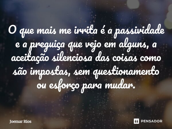 ⁠O que mais me irrita é a passividade e a preguiça que vejo em alguns, a aceitação silenciosa das coisas como são impostas, sem questionamento ou esforço para m... Frase de Joemar Rios.