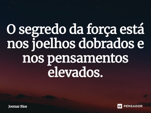 ⁠O segredo da força está nos joelhos dobrados e nos pensamentos elevados.... Frase de Joemar Rios.