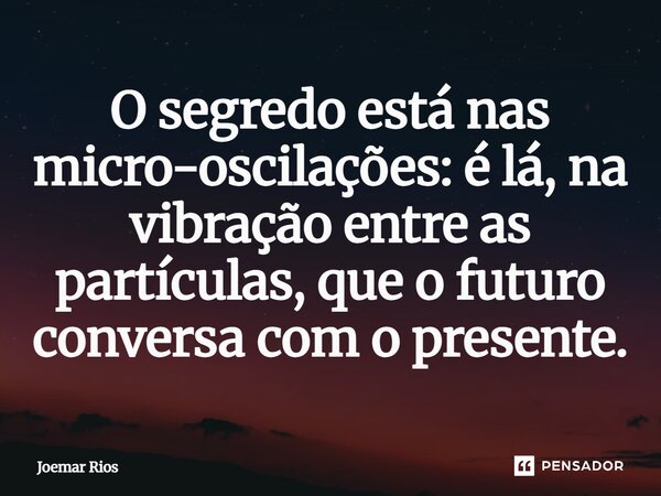 ⁠O segredo está nas micro-oscilações: é lá, na vibração entre as partículas, que o futuro conversa com o presente.... Frase de Joemar Rios.