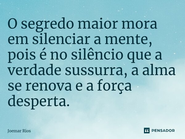⁠O segredo maior mora em silenciar a mente, pois é no silêncio que a verdade sussurra, a alma se renova e a força desperta.... Frase de Joemar Rios.