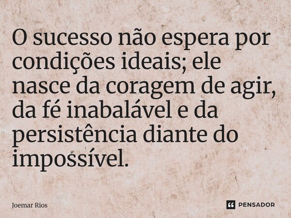 ⁠O sucesso não espera por condições ideais; ele nasce da coragem de agir, da fé inabalável e da persistência diante do impossível.... Frase de Joemar Rios.