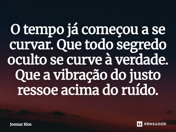 ⁠O tempo já começou a se curvar. Que todo segredo oculto se curve à verdade. Que a vibração do justo ressoe acima do ruído.... Frase de Joemar Rios.
