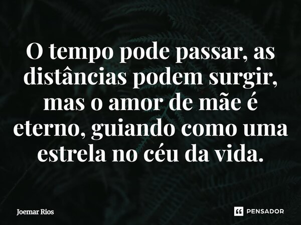 ⁠O tempo pode passar, as distâncias podem surgir, mas o amor de mãe é eterno, guiando como uma estrela no céu da vida.... Frase de Joemar Rios.