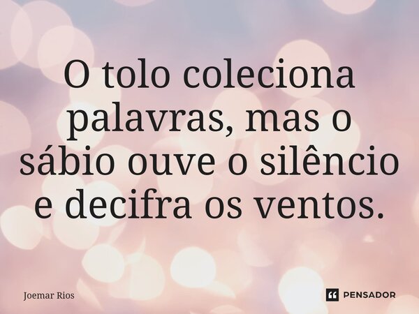 ⁠O tolo coleciona palavras, mas o sábio ouve o silêncio e decifra os ventos.... Frase de Joemar Rios.