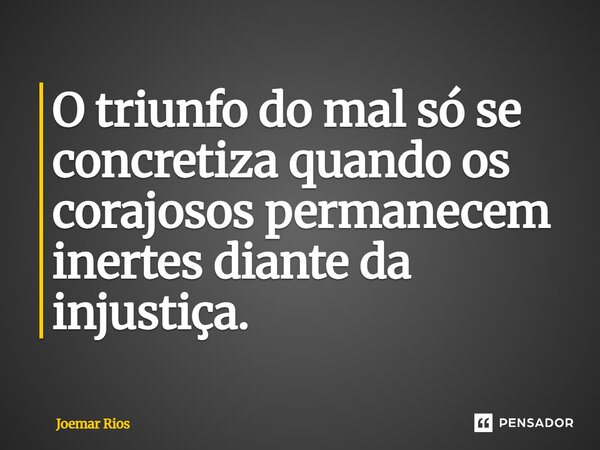 ⁠O triunfo do mal só se concretiza quando os corajosos permanecem inertes diante da injustiça.... Frase de Joemar Rios.