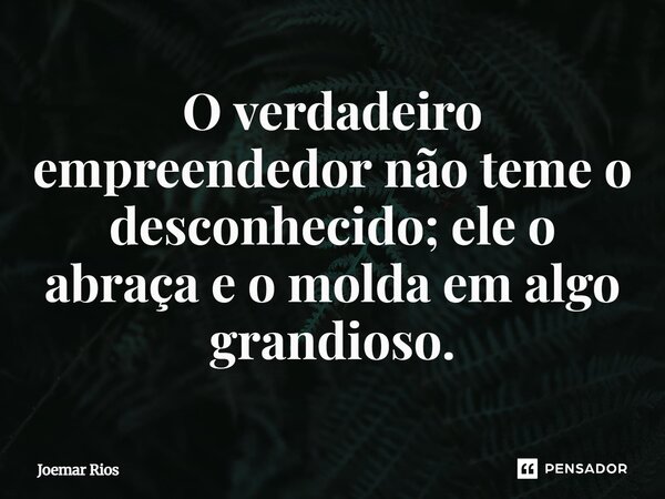 ⁠O verdadeiro empreendedor não teme o desconhecido; ele o abraça e o molda em algo grandioso.... Frase de Joemar Rios.