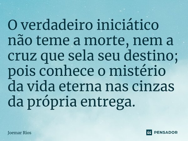 ⁠O verdadeiro iniciático não teme a morte, nem a cruz que sela seu destino; pois conhece o mistério da vida eterna nas cinzas da própria entrega.... Frase de Joemar Rios.