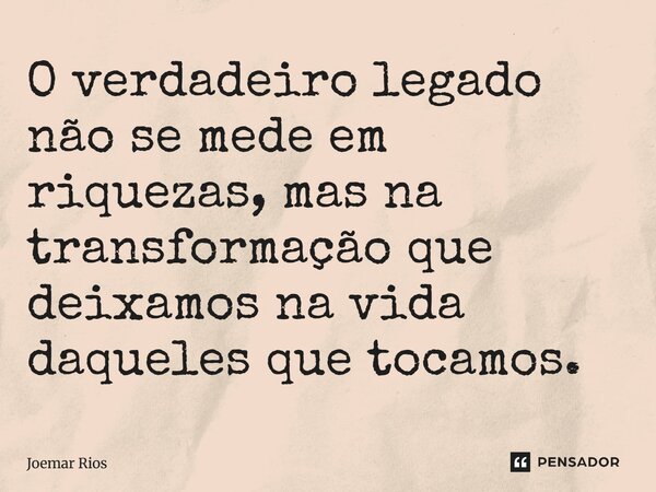⁠O verdadeiro legado não se mede em riquezas, mas na transformação que deixamos na vida daqueles que tocamos.... Frase de Joemar Rios.