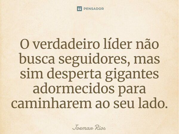 ⁠O verdadeiro líder não busca seguidores, mas sim desperta gigantes adormecidos para caminharem ao seu lado.... Frase de Joemar Rios.