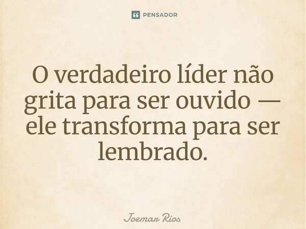 ⁠O verdadeiro líder não grita para ser ouvido — ele transforma para ser lembrado.... Frase de Joemar Rios.