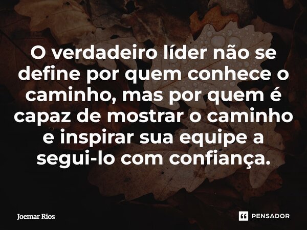 ⁠O verdadeiro líder não se define por quem conhece o caminho, mas por quem é capaz de mostrar o caminho e inspirar sua equipe a segui-lo com confiança.... Frase de Joemar Rios.
