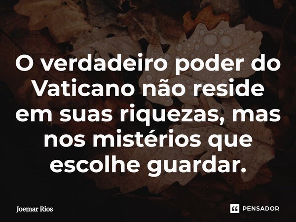 ⁠O verdadeiro poder do Vaticano não reside em suas riquezas, mas nos mistérios que escolhe guardar.... Frase de Joemar Rios.