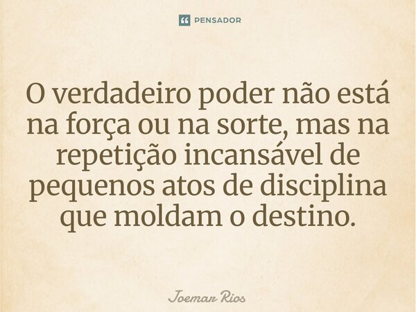⁠O verdadeiro poder não está na força ou na sorte, mas na repetição incansável de pequenos atos de disciplina que moldam o destino.... Frase de Joemar Rios.