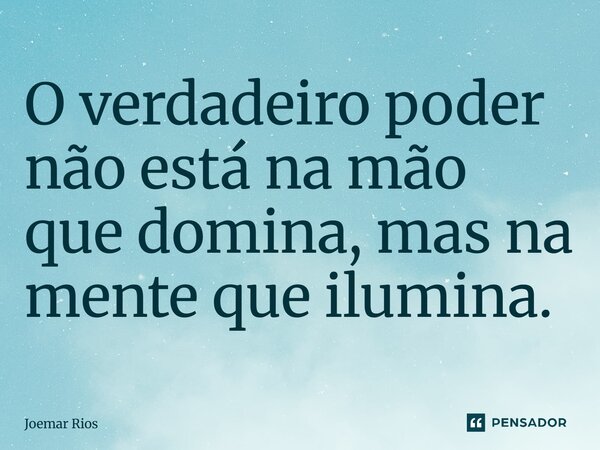 ⁠O verdadeiro poder não está na mão que domina, mas na mente que ilumina.... Frase de Joemar Rios.
