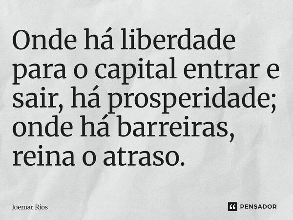 ⁠Onde há liberdade para o capital entrar e sair, há prosperidade; onde há barreiras, reina o atraso.... Frase de Joemar Rios.
