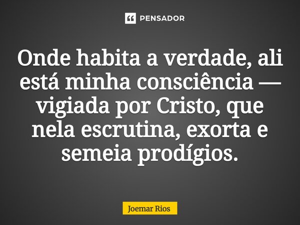 ⁠Onde habita a verdade, ali está minha consciência — vigiada por Cristo, que nela escrutina, exorta e semeia prodígios.... Frase de Joemar Rios.