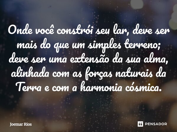 ⁠Onde você constrói seu lar, deve ser mais do que um simples terreno; deve ser uma extensão da sua alma, alinhada com as forças naturais da Terra e com a harmon... Frase de Joemar Rios.