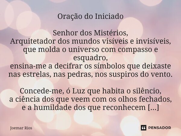 Oração do Iniciado Senhor dos Mistérios, Arquitetador dos mundos visíveis e invisíveis, que molda o universo com compasso e esquadro, ensina-me a decifrar os s... Frase de Joemar Rios.